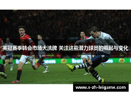 英冠赛季转会市场大洗牌 关注这些潜力球员的崛起与变化 英冠赛季转会市场大洗牌 关注这些潜力球员的崛起与变化