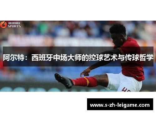 阿尔特：西班牙中场大师的控球艺术与传球哲学