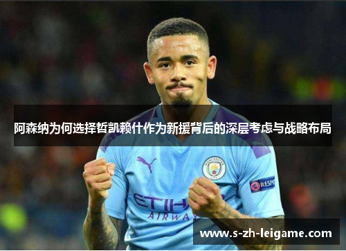 阿森纳为何选择哲凯赖什作为新援背后的深层考虑与战略布局 阿森纳为何选择哲凯赖什作为新援背后的深层考虑与战略布局