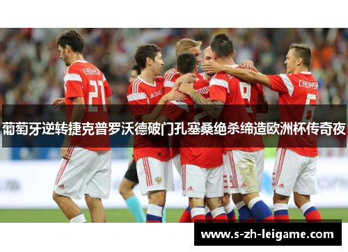 葡萄牙逆转捷克普罗沃德破门孔塞桑绝杀缔造欧洲杯传奇夜