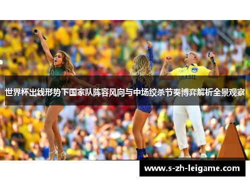 世界杯出线形势下国家队阵容风向与中场绞杀节奏博弈解析全景观察