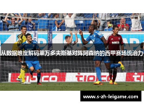 从数据维度解码莱万多夫斯基对阵阿森纳的西甲赛场统治力
