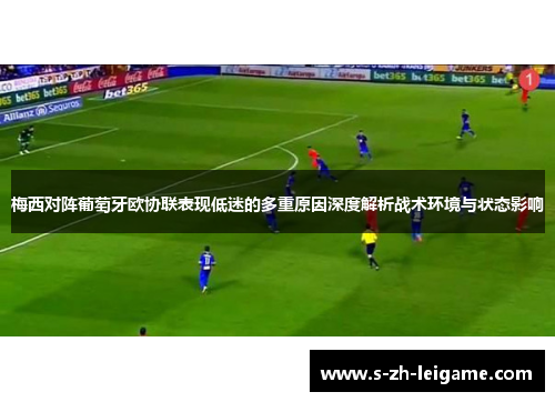 梅西对阵葡萄牙欧协联表现低迷的多重原因深度解析战术环境与状态影响 梅西对阵葡萄牙欧协联表现低迷的多重原因深度解析战术环境与状态影响