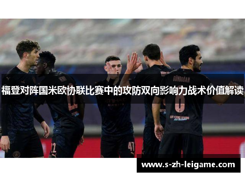 福登对阵国米欧协联比赛中的攻防双向影响力战术价值解读 福登对阵国米欧协联比赛中的攻防双向影响力战术价值解读