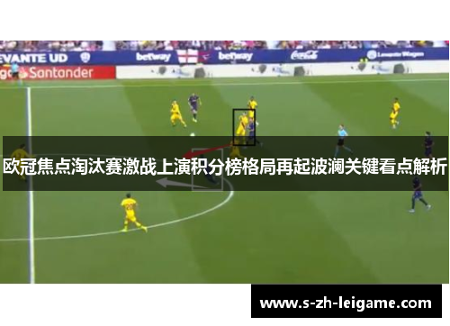 欧冠焦点淘汰赛激战上演积分榜格局再起波澜关键看点解析 欧冠焦点淘汰赛激战上演积分榜格局再起波澜关键看点解析