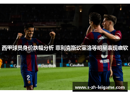 西甲球员身价跌幅分析 菲利克斯坎塞洛等明星表现疲软 西甲球员身价跌幅分析 菲利克斯坎塞洛等明星表现疲软