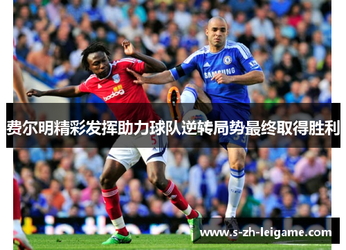 费尔明精彩发挥助力球队逆转局势最终取得胜利 费尔明精彩发挥助力球队逆转局势最终取得胜利