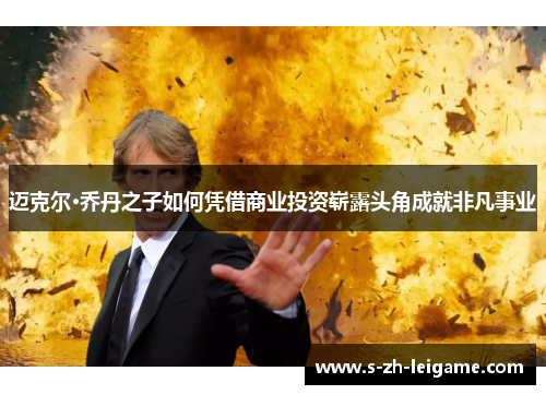 迈克尔·乔丹之子如何凭借商业投资崭露头角成就非凡事业 迈克尔·乔丹之子如何凭借商业投资崭露头角成就非凡事业