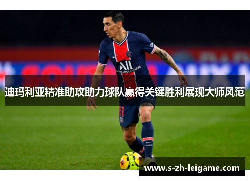 迪玛利亚精准助攻助力球队赢得关键胜利展现大师风范