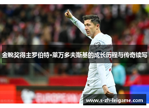 金靴奖得主罗伯特·莱万多夫斯基的成长历程与传奇续写 金靴奖得主罗伯特·莱万多夫斯基的成长历程与传奇续写
