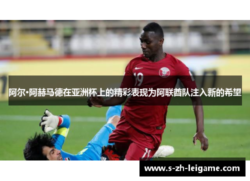 阿尔·阿赫马德在亚洲杯上的精彩表现为阿联酋队注入新的希望 阿尔·阿赫马德在亚洲杯上的精彩表现为阿联酋队注入新的希望