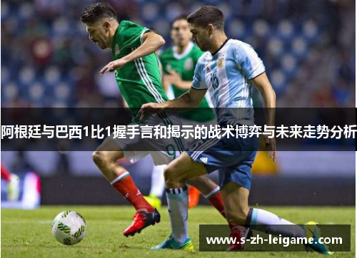 阿根廷与巴西1比1握手言和揭示的战术博弈与未来走势分析