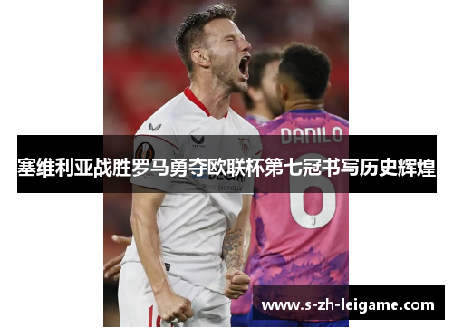 塞维利亚战胜罗马勇夺欧联杯第七冠书写历史辉煌