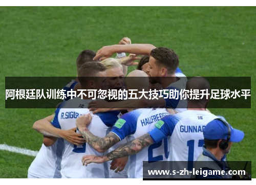 阿根廷队训练中不可忽视的五大技巧助你提升足球水平