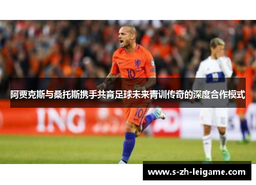 阿贾克斯与桑托斯携手共育足球未来青训传奇的深度合作模式