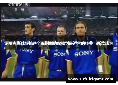 阿贾克斯球服挑选全面指南助你找到最适合的经典与新款球衣