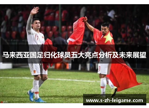 马来西亚国足归化球员五大亮点分析及未来展望