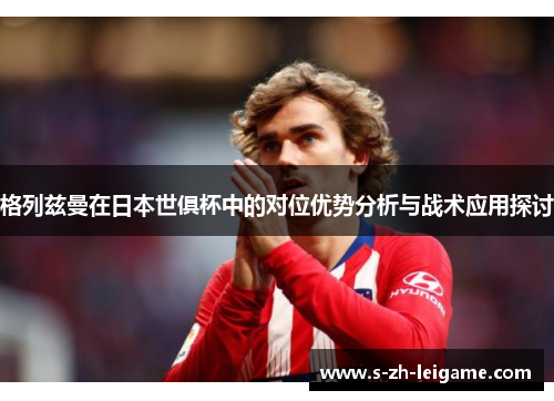 格列兹曼在日本世俱杯中的对位优势分析与战术应用探讨