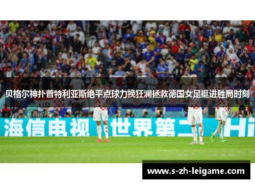 贝格尔神扑普特利亚斯绝平点球力挽狂澜拯救德国女足挺进胜局时刻 贝格尔神扑普特利亚斯绝平点球力挽狂澜拯救德国女足挺进胜局时刻