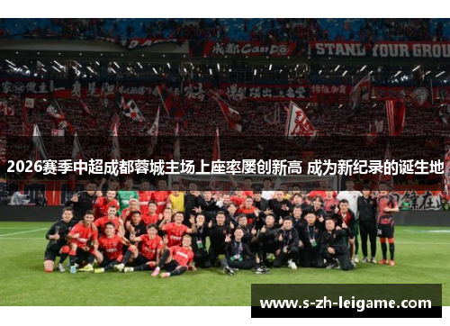 2026赛季中超成都蓉城主场上座率屡创新高 成为新纪录的诞生地 2026赛季中超成都蓉城主场上座率屡创新高 成为新纪录的诞生地