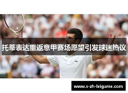 托蒂表达重返意甲赛场愿望引发球迷热议 托蒂表达重返意甲赛场愿望引发球迷热议