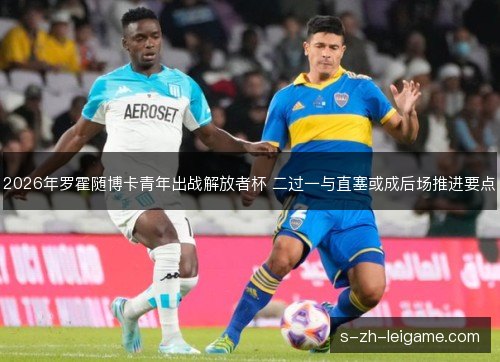 2026年罗霍随博卡青年出战解放者杯 二过一与直塞或成后场推进要点